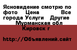 Ясновидение смотрю по фото  › Цена ­ 2 000 - Все города Услуги » Другие   . Мурманская обл.,Кировск г.